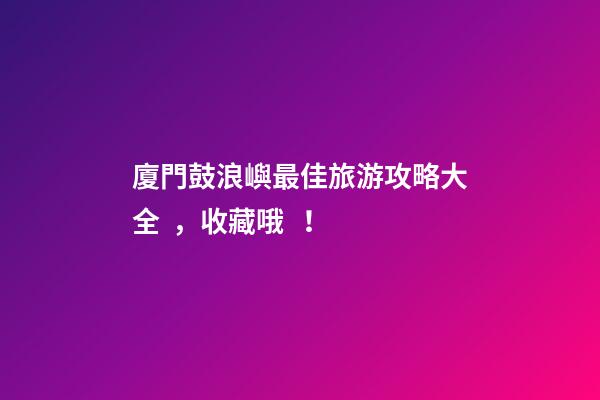 廈門鼓浪嶼最佳旅游攻略大全，收藏哦！